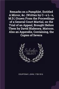 Remarks on a Pamphlet, Entitled A Mirror, &c. (Written by C--s L--s, M.D.) Drawn From the Proceedings of a General Court Martial, on the Trial of an Appeal, Brought Before Them by David Blakeney, Matross. Also an Appendix, Containing, the Copies of
