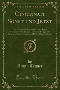 Cincinnati Sonst Und Jetzt: Eine Geschichte Cincinnati's Und Seiner Verdienstvollen BÃ¼rger Deutscher Zunge, Mit Biographischen Skizzen, Und Portrait Illustrationen (Classic Reprint)