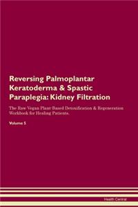 Reversing Palmoplantar Keratoderma & Spastic Paraplegia: Kidney Filtration The Raw Vegan Plant-Based Detoxification & Regeneration Workbook for Healing Patients.Volume 5