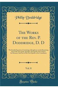 The Works of the Rev. P. Doddridge, D. D, Vol. 8: The Family Expositor; Containing a Paraphrase on the Remaining Part of the Acts of the Apostles; The Epistle of St. Paul to the Romans; And Part of the First Epistle to the Corinthians (Classic Repr