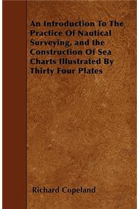 An Introduction To The Practice Of Nautical Surveying, and the Construction Of Sea Charts Illustrated By Thirty Four Plates