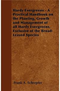 Hardy Evergreens - A Practical Handbook on the Planting, Growth and Management of All Hardy Evergreens, Exclusive of the Broad-Leaved Species