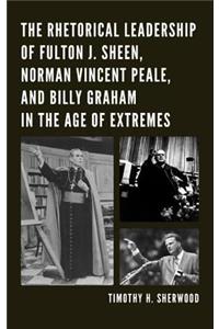 Rhetorical Leadership of Fulton J. Sheen, Norman Vincent Peale, and Billy Graham in the Age of Extremes