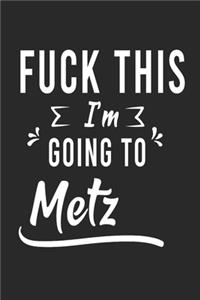 FUCK THIS I'M GOING TO Metz