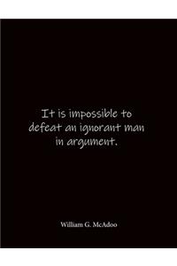 It is impossible to defeat an ignorant man in argument. William G. McAdoo