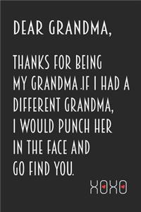 Dear Grandma, Thanks for being my Grandma. If I had a different grandma, I would punch her in the face and go find you. Xoxo
