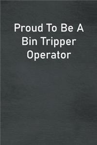 Proud To Be A Bin Tripper Operator