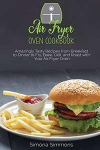 Air Fryer Oven Cookbook: Amazingly Tasty Recipes from Breakfast to Dinner to Fry, Bake, Grill, and Roast with Your Air Fryer Oven