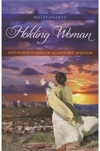 Holding Woman and Other Stories of Acceptable Madness