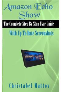 Amazon Echo Show: The Complete User Guide with Up to Date Screenshots