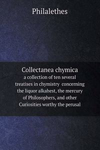Collectanea Chymica a Collection of Ten Several Treatises in Chymistry Concerning the Liquor Alkahest, the Mercury of Philosophers, and Other Curiosities Worthy the Perusal