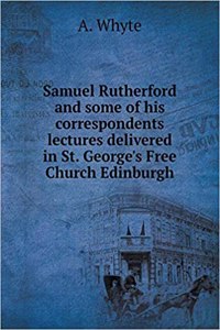 Samuel Rutherford and Some of His Correspondents Lectures Delivered in St. George's Free Church Edinburgh