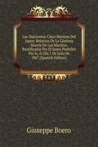 Los Doscientos Cinco Martires Del Japon: Relacion De La Gloriosa Muerte De Los Martires, Beatificados Por El Sumo Pontifice Pio Ix, El Dia 7 De Julio De 1867 (Spanish Edition)