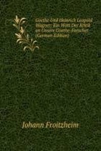Goethe Und Heinrich Leopold Wagner: Ein Wort Der Kritik an Unsere Goethe-Forscher (German Edition)
