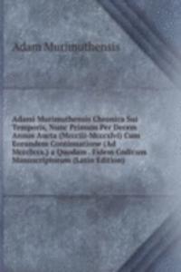Adami Murimuthensis Chronica Sui Temporis, Nunc Primum Per Decem Annos Aucta (Mccciii-Mcccxlvi) Cum Eorundem Continuatione (Ad Mccclxxx.) a Quodam . Fidem Codicum Manuscriptorum (Latin Edition)