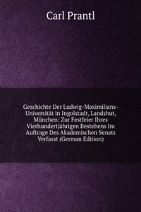 Geschichte Der Ludwig-Maximilians-Universitat in Ingolstadt, Landshut, Munchen: Zur Festfeier Ihres Vierhundertjahrigen Bestehens Im Auftrage Des Akademischen Senats Verfasst (German Edition)