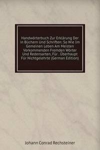Handworterbuch Zur Erklarung Der in Buchern Und Schriften: So Wie Im Gemeinen Leben Am Meisten Vorkommenden Fremden Worter Und Redensarten, Fur . Uberhaupt Fur Nichtgelehrte (German Edition)