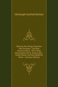Historie Des Kriegs Zwischen Den Preussen . Und Den Oesterreichern . Wie Solche Beschrieben Hat R. Simeon Ben-Jochai Pseud. Auf Eine Redliche Weise . (German Edition)