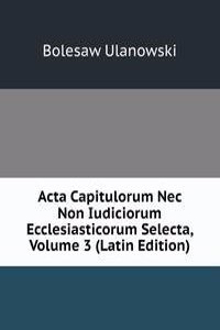 Acta Capitulorum Nec Non Iudiciorum Ecclesiasticorum Selecta, Volume 3 (Latin Edition)