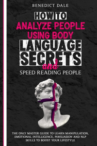 How to Analyze People Using Body Language Secrets and Speed-Reading People: The Only Master Guide to Learn Manipulation, Emotional Intelligence, Persuasion and NLP Skills to Boost Your Lifestyle