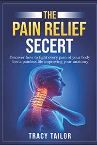 The Pain Relief Secret: discover how to fight every pain of your body live a painless life, improving your anatomy