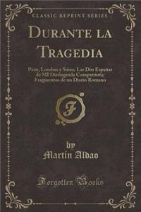 Durante La Tragedia: Parï¿½s, Londres y Suiza; Las DOS Espaï¿½as de Mi Distinguida Compatriota; Fragmentos de Un Diario Romano (Classic Reprint)