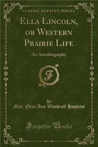 Ella Lincoln, or Western Prairie Life: An Autobiography (Classic Reprint)