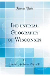 Industrial Geography of Wisconsin (Classic Reprint)