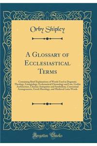 A Glossary of Ecclesiastical Terms: Containing Brief Explanations of Words Used in Dogmatic Theology, Liturgiology, Ecclesiastical Chronology and Law, Gothic Architecture, Chistian Antiquities and Symbolism, Conventual Arrangements, Greek Hierology