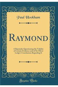 Raymond: A Rejoinder Questioning the Validity of Certain Evidence and of Sir Oliver Lodge's Conclusions Regarding It (Classic Reprint)