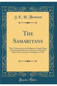 The Samaritans: Their Testimony to the Religion of Israel, Being the Alexander Robertson Lectures, Delivered, Before the University of Glasgow in 1916 (Classic Reprint)