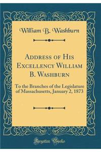 Address of His Excellency William B. Washburn: To the Branches of the Legislature of Massachusetts, January 2, 1873 (Classic Reprint)