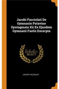 Jacobi Facciolati de Gymnasio Patavino Syntagmata XII Ex Ejusdem Gymnasii Fastis Excerpta