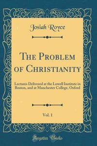 The Problem of Christianity, Vol. 1: Lectures Delivered at the Lowell Institute in Boston, and at Manchester College, Oxford (Classic Reprint)