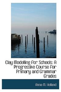 Clay Modelling for Schools: A Progressive Course for Primary and Grammar Grades