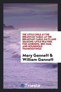The Little Child at the Breakfast Table: At the Breakfast Table; Days and Seasons; Little prayers for morning, bed-time, and household thanksgivings