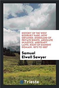 History of the West Roxbury Park: How Obtained. Disregard of Private Rights. Absolute Injustice. Arbitrary Laws. Right of Eminent Domain. 1873 to 1887
