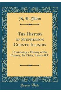 The History of Stephenson County, Illinois: Containing a History of the County, Its Cities, Towns &c (Classic Reprint)