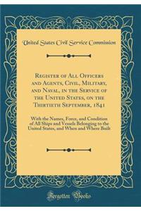 Register of All Officers and Agents, Civil, Military, and Naval, in the Service of the United States, on the Thirtieth September, 1841: With the Names, Force, and Condition of All Ships and Vessels Belonging to the United States, and When and Where