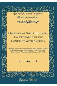 Overview of Small Business Tax Proposals in the Contract with America: Hearing Before the Committee on Small Busines, House of Representatives, One Hundred Fourth Congress, First Session, Washington, DC, January 18, 1995 (Classic Reprint)