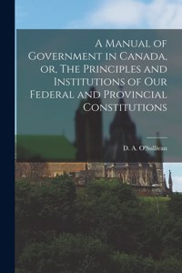 Manual of Government in Canada, or, The Principles and Institutions of Our Federal and Provincial Constitutions [microform]