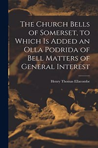 Church Bells of Somerset, to Which Is Added an Olla Podrida of Bell Matters of General Interest