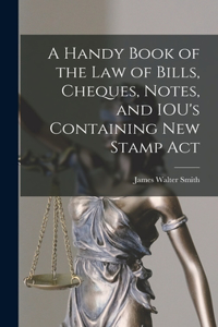 Handy Book of the Law of Bills, Cheques, Notes, and IOU's Containing New Stamp Act