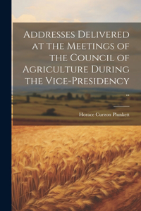 Addresses Delivered at the Meetings of the Council of Agriculture During the Vice-presidency ..