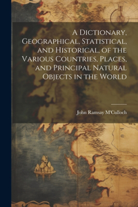 Dictionary, Geographical, Statistical, and Historical, of the Various Countries, Places, and Principal Natural Objects in the World