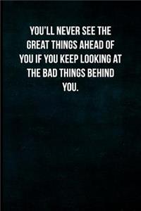 You'll never see the great things ahead of you if you keep looking at the bad things behind you.