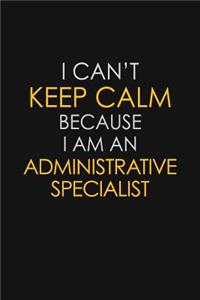 I Can't Keep Calm Because I Am An Administrative Specialist