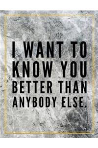 I want to know you better than anybody else.