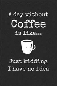 A Day Without Coffee Is Like Just Kidding I Have No Idea