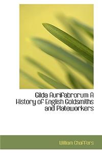 Gilda Aurifabrorum a History of English Goldsmiths and Plateworkers